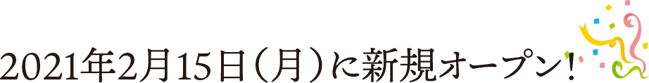 2021年2月15日（月）に新規オープン！
