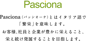 Pasciona（パッシオーナ）とはイタリア語で「繁栄」を意味します。お客様、社員と企業が豊かに栄えること、栄え続け発展することを目指します。